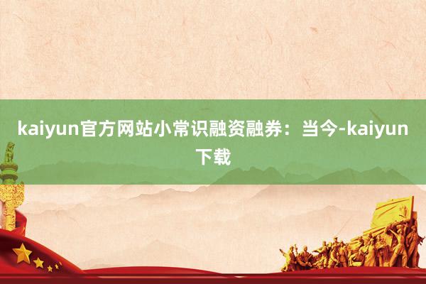 kaiyun官方网站小常识融资融券：当今-kaiyun下载