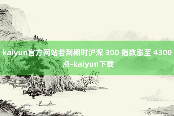 kaiyun官方网站若到期时沪深 300 指数涨至 4300 点-kaiyun下载