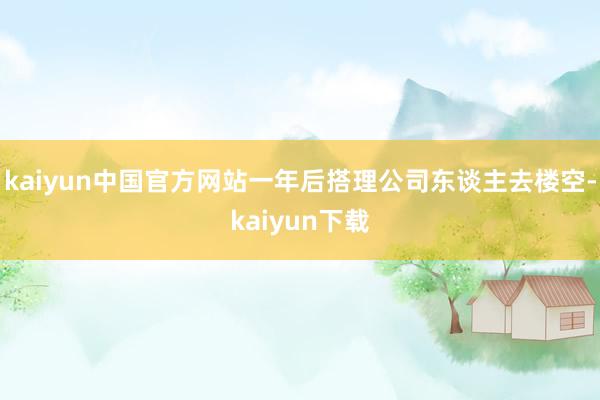kaiyun中国官方网站一年后搭理公司东谈主去楼空-kaiyun下载