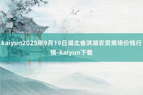 kaiyun2025年9月19日湖北省洪湖农贸商场价钱行情-kaiyun下载