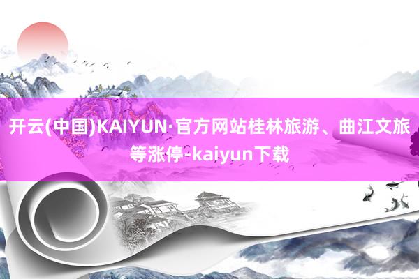 开云(中国)KAIYUN·官方网站桂林旅游、曲江文旅等涨停-kaiyun下载