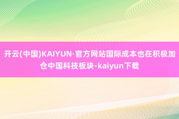 开云(中国)KAIYUN·官方网站国际成本也在积极加仓中国科技板块-kaiyun下载