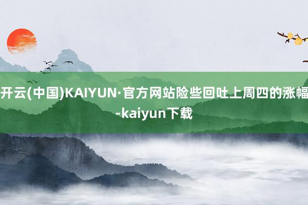 开云(中国)KAIYUN·官方网站险些回吐上周四的涨幅-kaiyun下载