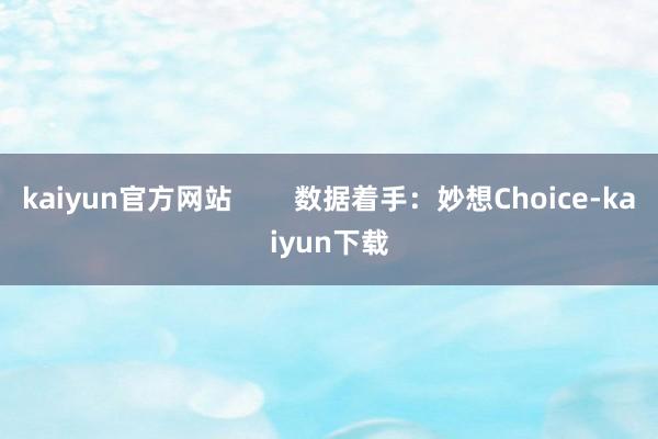 kaiyun官方网站        数据着手：妙想Choice-kaiyun下载