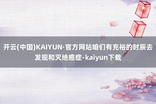 开云(中国)KAIYUN·官方网站咱们有充裕的时辰去发现和灭绝癌症-kaiyun下载