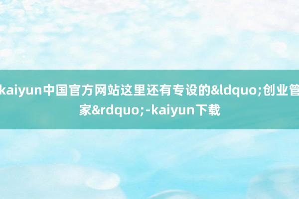 kaiyun中国官方网站这里还有专设的&ldquo;创业管家&rdquo;-kaiyun下载