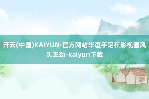 开云(中国)KAIYUN·官方网站华谊手足在影视圈风头正劲-kaiyun下载