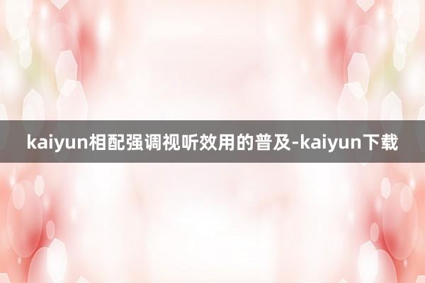 kaiyun相配强调视听效用的普及-kaiyun下载