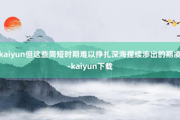 kaiyun但这些简短时期难以挣扎深海捏续渗出的期凌-kaiyun下载