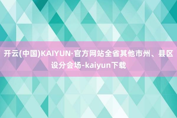 开云(中国)KAIYUN·官方网站全省其他市州、县区设分会场-kaiyun下载