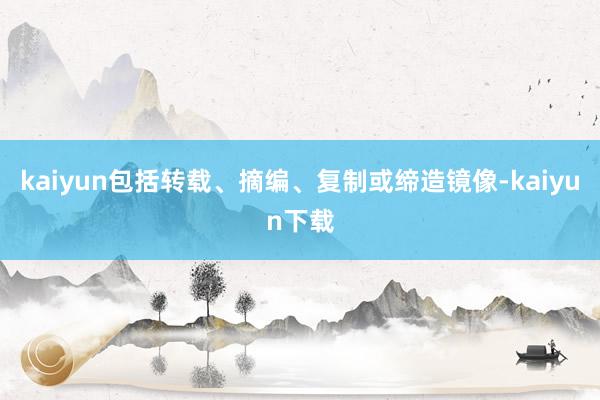 kaiyun包括转载、摘编、复制或缔造镜像-kaiyun下载