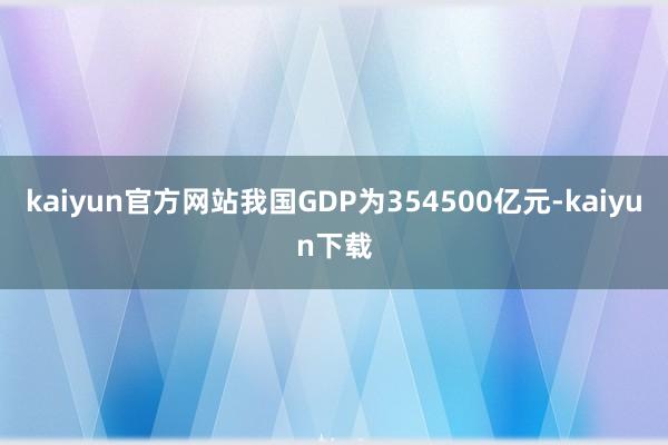 kaiyun官方网站我国GDP为354500亿元-kaiyun下载