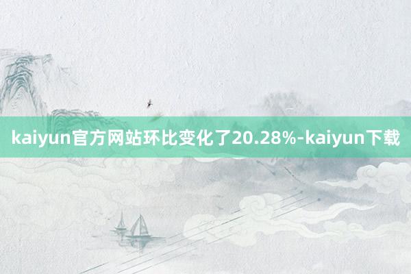 kaiyun官方网站环比变化了20.28%-kaiyun下载