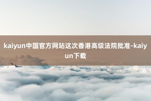 kaiyun中国官方网站这次香港高级法院批准-kaiyun下载