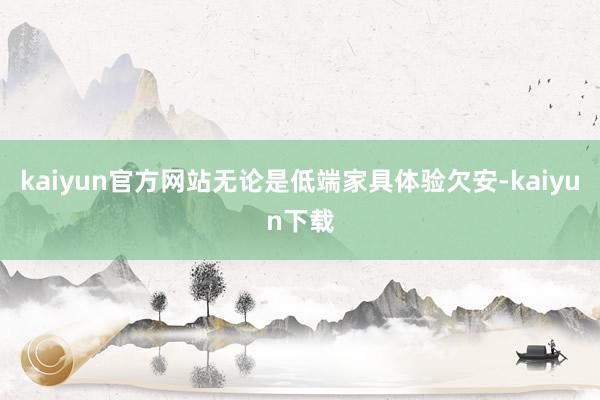 kaiyun官方网站无论是低端家具体验欠安-kaiyun下载
