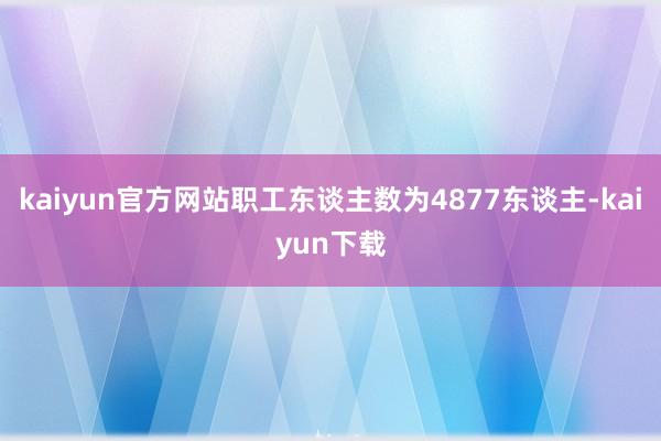 kaiyun官方网站职工东谈主数为4877东谈主-kaiyun下载