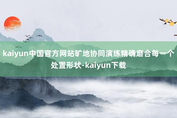 kaiyun中国官方网站旷地协同演练精确磨合每一个处置形状-kaiyun下载