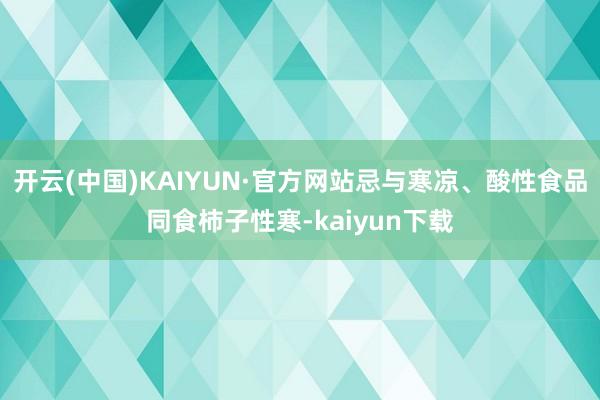开云(中国)KAIYUN·官方网站忌与寒凉、酸性食品同食柿子性寒-kaiyun下载