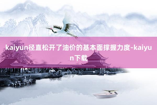 kaiyun径直松开了油价的基本面撑握力度-kaiyun下载