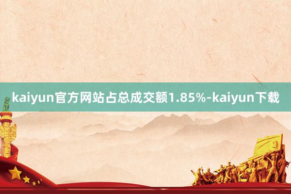 kaiyun官方网站占总成交额1.85%-kaiyun下载