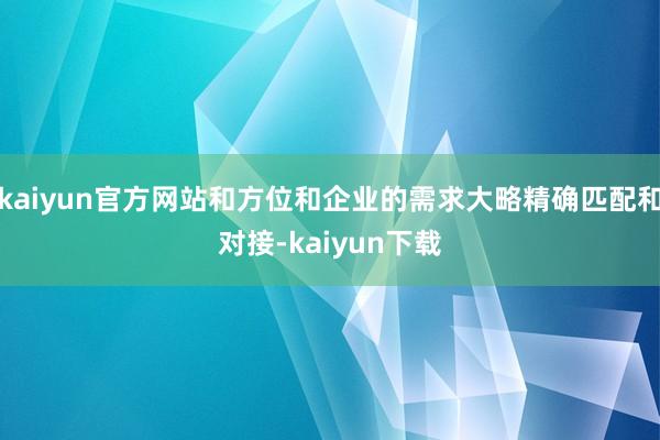 kaiyun官方网站和方位和企业的需求大略精确匹配和对接-kaiyun下载