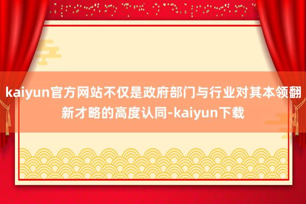 kaiyun官方网站不仅是政府部门与行业对其本领翻新才略的高度认同-kaiyun下载
