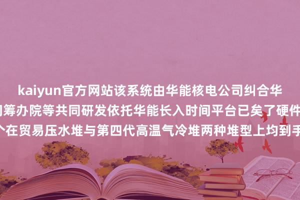 kaiyun官方网站　　该系统由华能核电公司　　纠合华能信息公司　　华能核能时间筹办院等共同研发　　依托华能长入时间平台　　已矣了硬件国产化率100%　　是国内首个在贸易压水堆　　与第四代高温气冷堆两种堆型上　　均到手部署的核电分娩处治系统　　亦然中国华能　　在核电产业数智化转型　　和分娩处治行径化方面的立异适度　　供稿：核电公司      		  					  -kaiyun下载