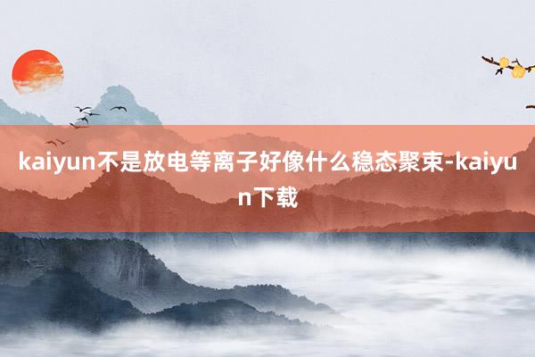 kaiyun不是放电等离子好像什么稳态聚束-kaiyun下载