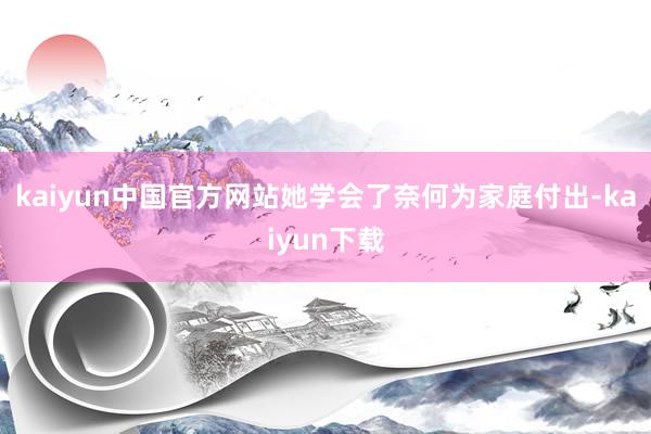 kaiyun中国官方网站她学会了奈何为家庭付出-kaiyun下载