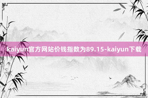 kaiyun官方网站价钱指数为89.15-kaiyun下载