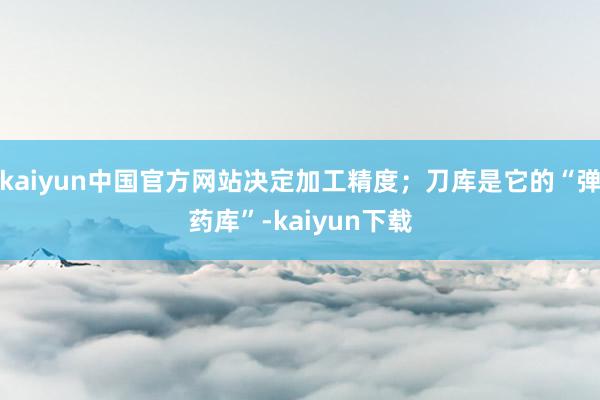 kaiyun中国官方网站决定加工精度;刀库是它的“弹药库”-kaiyun下载