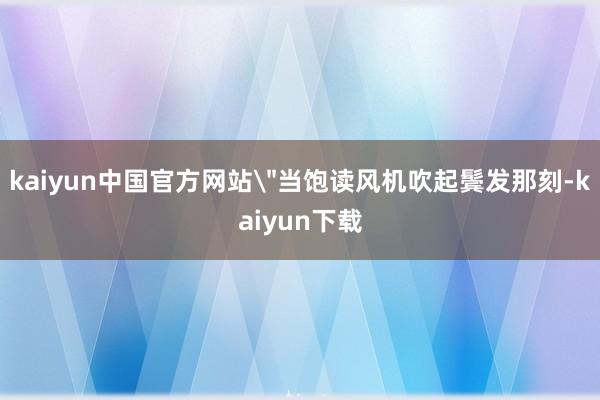 kaiyun中国官方网站＂当饱读风机吹起鬓发那刻-kaiyun下载