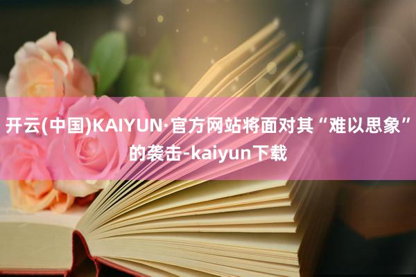 开云(中国)KAIYUN·官方网站将面对其“难以思象”的袭击-kaiyun下载