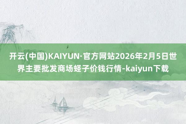 开云(中国)KAIYUN·官方网站2026年2月5日世界主要批发商场蛏子价钱行情-kaiyun下载