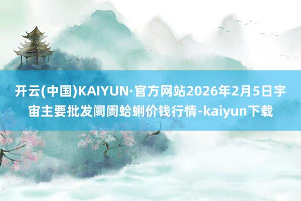 开云(中国)KAIYUN·官方网站2026年2月5日宇宙主要批发阛阓蛤蜊价钱行情-kaiyun下载